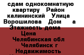 сдам однокомнатную квартиру › Район ­ калининский › Улица ­ Ворошилова › Дом ­ 55а › Этажность дома ­ 9 › Цена ­ 11 000 - Челябинская обл., Челябинск г. Недвижимость » Квартиры аренда   . Челябинская обл.,Челябинск г.